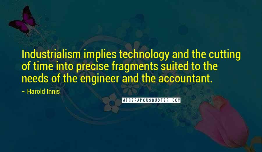 Harold Innis Quotes: Industrialism implies technology and the cutting of time into precise fragments suited to the needs of the engineer and the accountant.