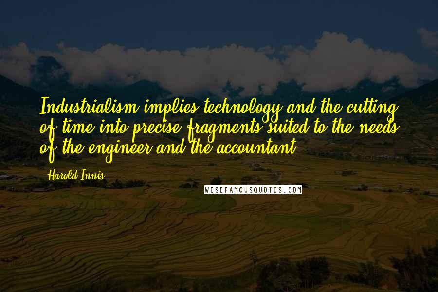 Harold Innis Quotes: Industrialism implies technology and the cutting of time into precise fragments suited to the needs of the engineer and the accountant.