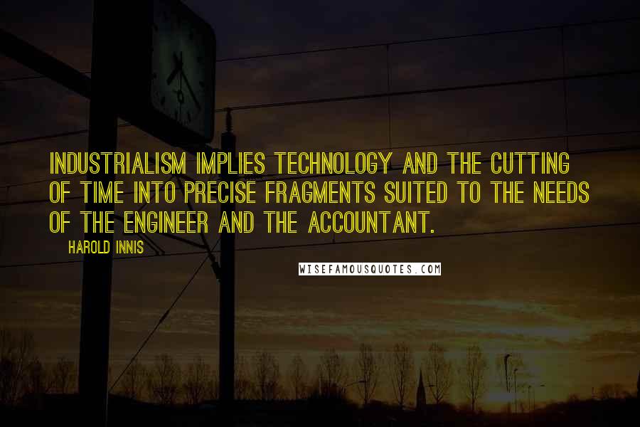Harold Innis Quotes: Industrialism implies technology and the cutting of time into precise fragments suited to the needs of the engineer and the accountant.