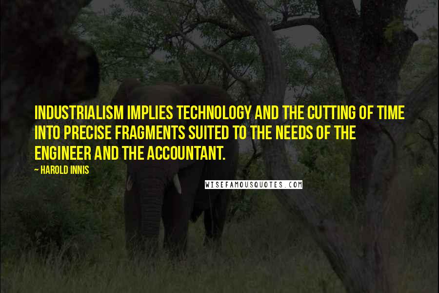 Harold Innis Quotes: Industrialism implies technology and the cutting of time into precise fragments suited to the needs of the engineer and the accountant.