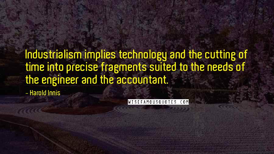 Harold Innis Quotes: Industrialism implies technology and the cutting of time into precise fragments suited to the needs of the engineer and the accountant.