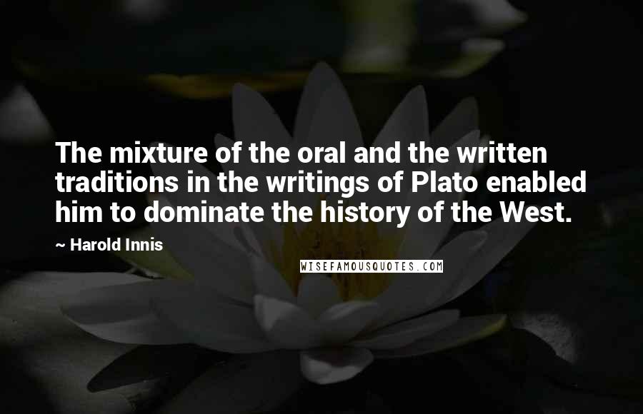 Harold Innis Quotes: The mixture of the oral and the written traditions in the writings of Plato enabled him to dominate the history of the West.