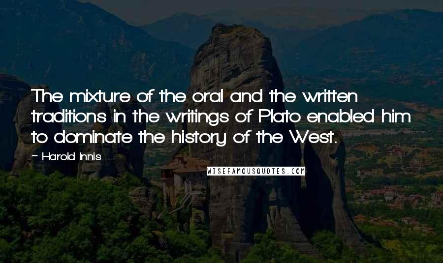 Harold Innis Quotes: The mixture of the oral and the written traditions in the writings of Plato enabled him to dominate the history of the West.