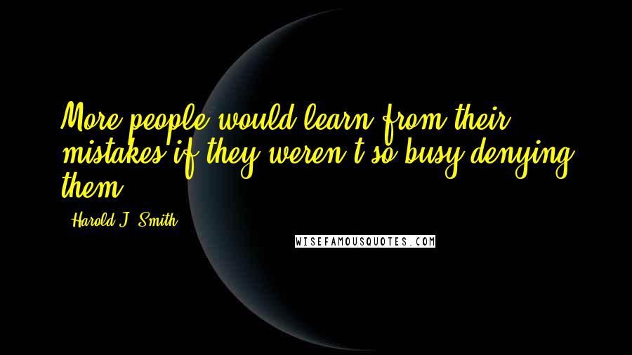 Harold J. Smith Quotes: More people would learn from their mistakes if they weren't so busy denying them