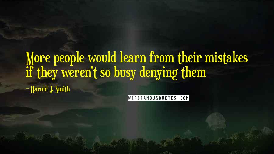 Harold J. Smith Quotes: More people would learn from their mistakes if they weren't so busy denying them