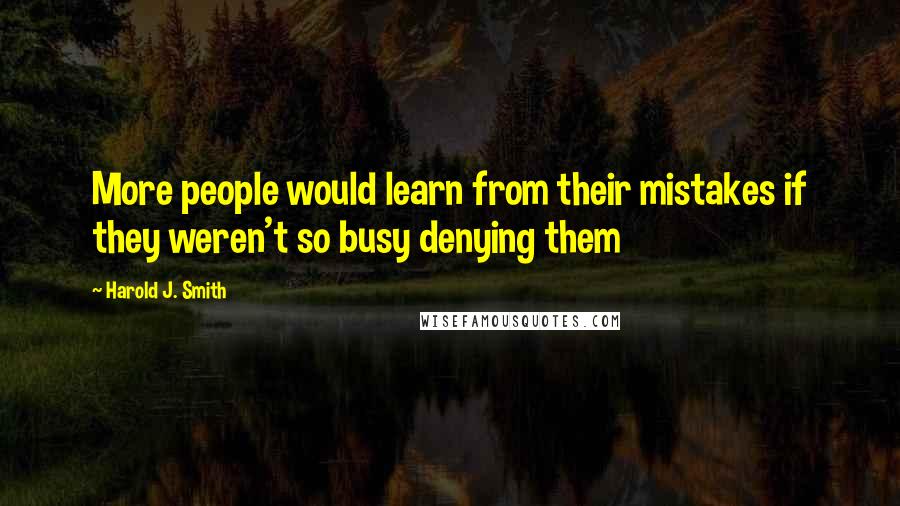 Harold J. Smith Quotes: More people would learn from their mistakes if they weren't so busy denying them