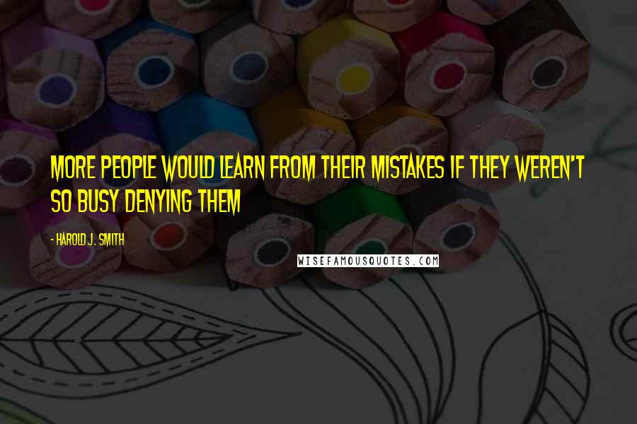 Harold J. Smith Quotes: More people would learn from their mistakes if they weren't so busy denying them