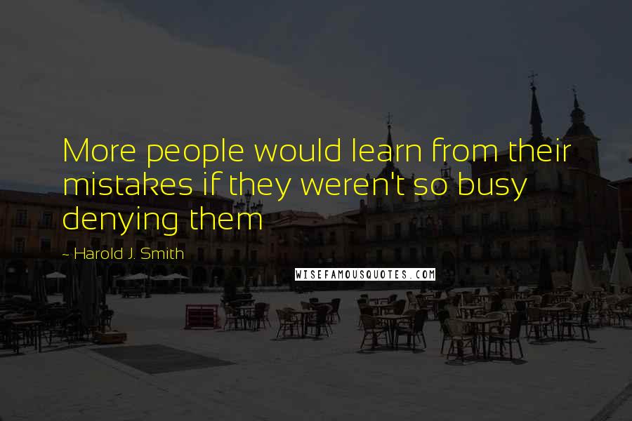 Harold J. Smith Quotes: More people would learn from their mistakes if they weren't so busy denying them