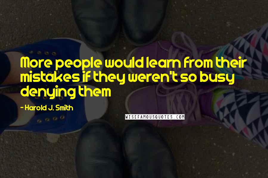 Harold J. Smith Quotes: More people would learn from their mistakes if they weren't so busy denying them