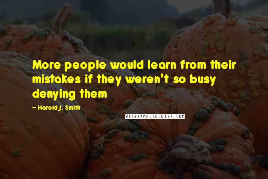Harold J. Smith Quotes: More people would learn from their mistakes if they weren't so busy denying them
