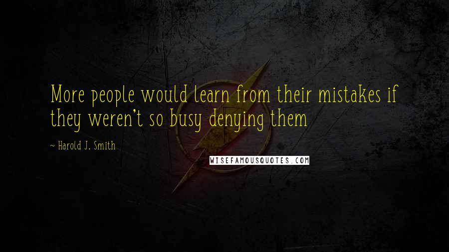 Harold J. Smith Quotes: More people would learn from their mistakes if they weren't so busy denying them