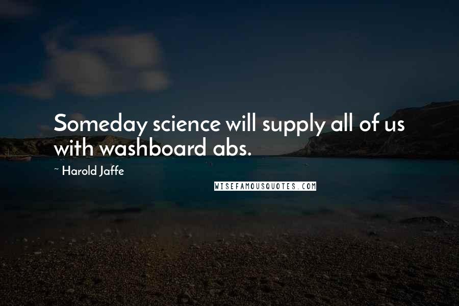 Harold Jaffe Quotes: Someday science will supply all of us with washboard abs.