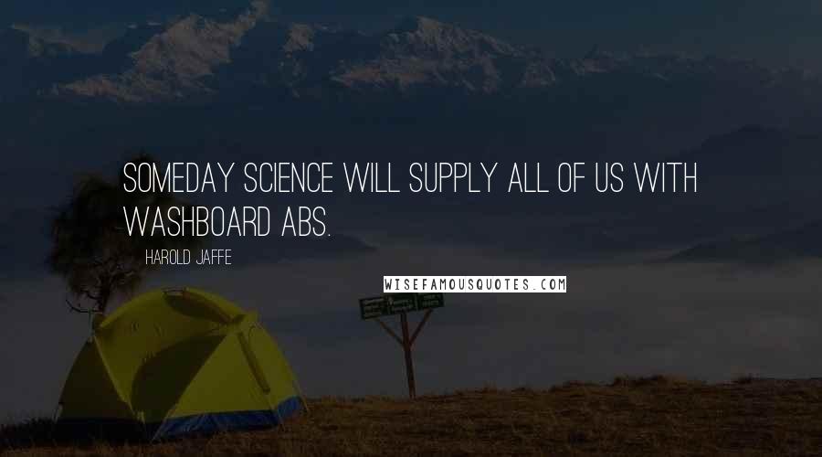 Harold Jaffe Quotes: Someday science will supply all of us with washboard abs.