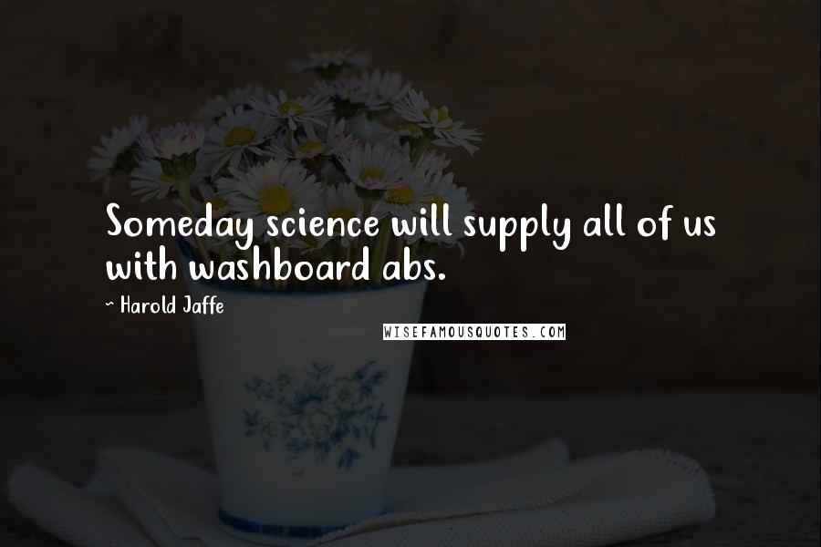 Harold Jaffe Quotes: Someday science will supply all of us with washboard abs.