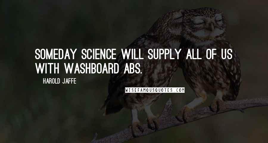 Harold Jaffe Quotes: Someday science will supply all of us with washboard abs.