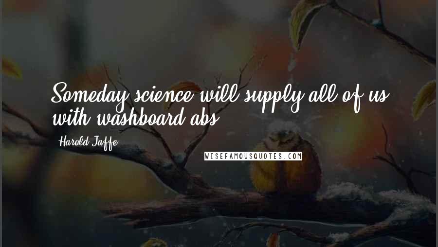 Harold Jaffe Quotes: Someday science will supply all of us with washboard abs.