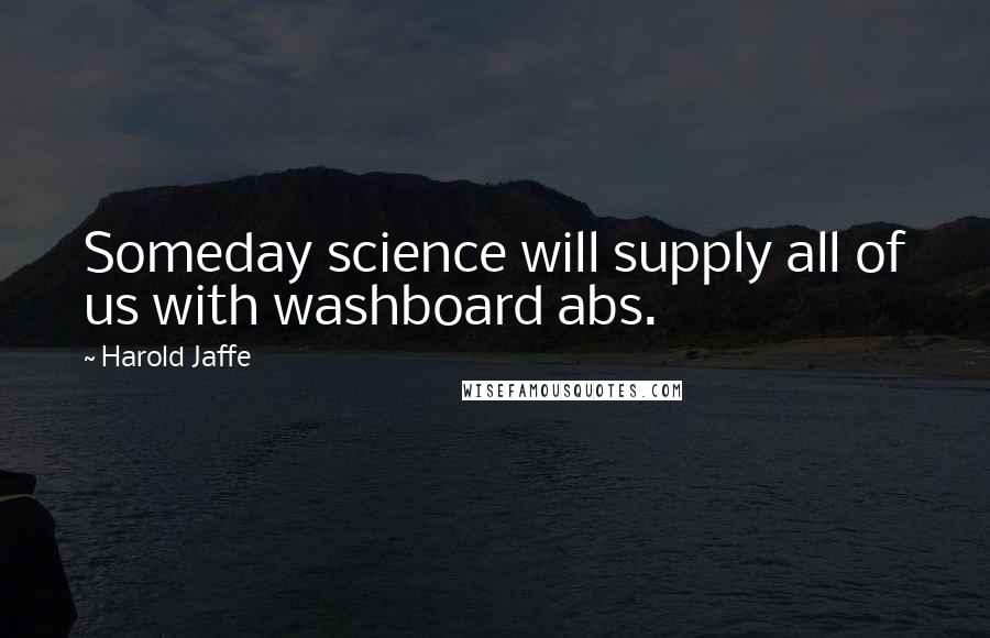 Harold Jaffe Quotes: Someday science will supply all of us with washboard abs.