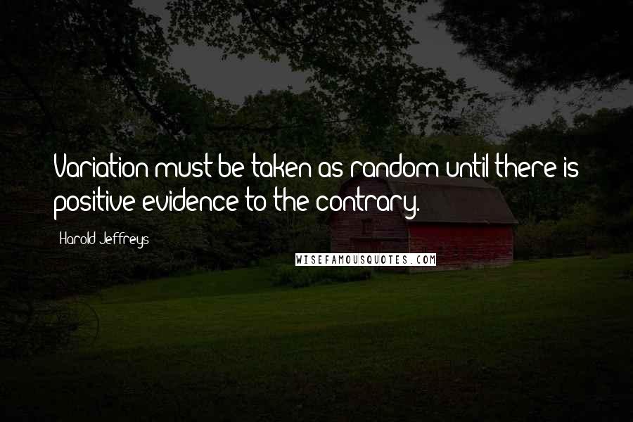 Harold Jeffreys Quotes: Variation must be taken as random until there is positive evidence to the contrary.