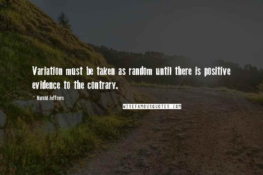 Harold Jeffreys Quotes: Variation must be taken as random until there is positive evidence to the contrary.