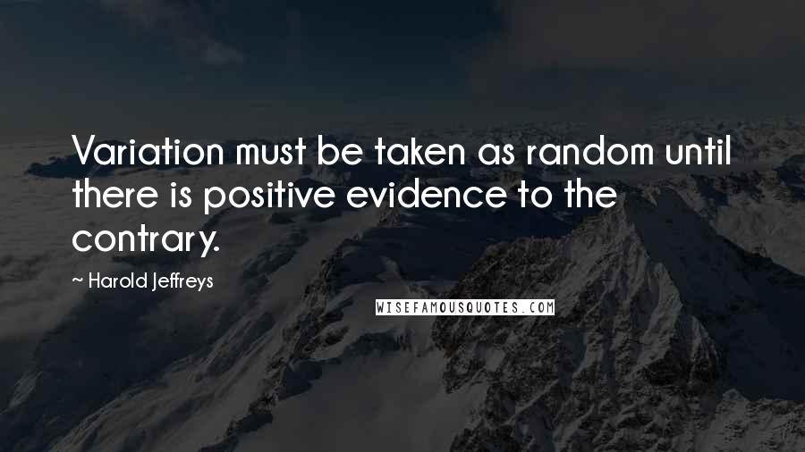 Harold Jeffreys Quotes: Variation must be taken as random until there is positive evidence to the contrary.