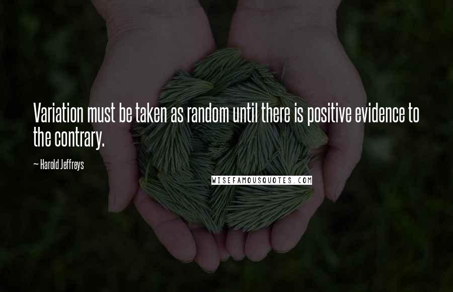 Harold Jeffreys Quotes: Variation must be taken as random until there is positive evidence to the contrary.