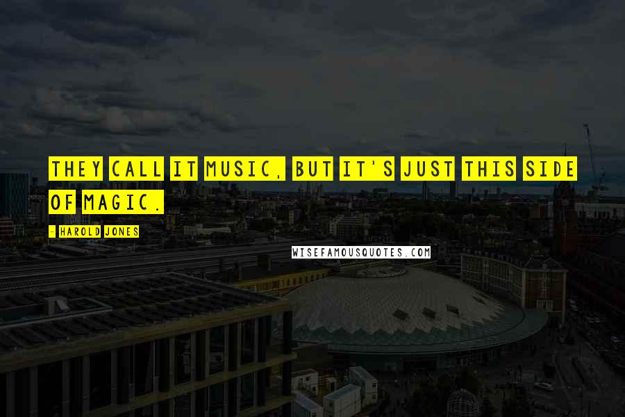 Harold Jones Quotes: They call it music, but it's just this side of magic.
