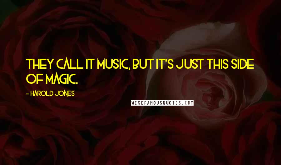 Harold Jones Quotes: They call it music, but it's just this side of magic.