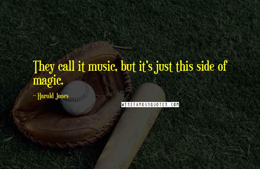 Harold Jones Quotes: They call it music, but it's just this side of magic.