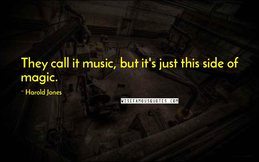 Harold Jones Quotes: They call it music, but it's just this side of magic.