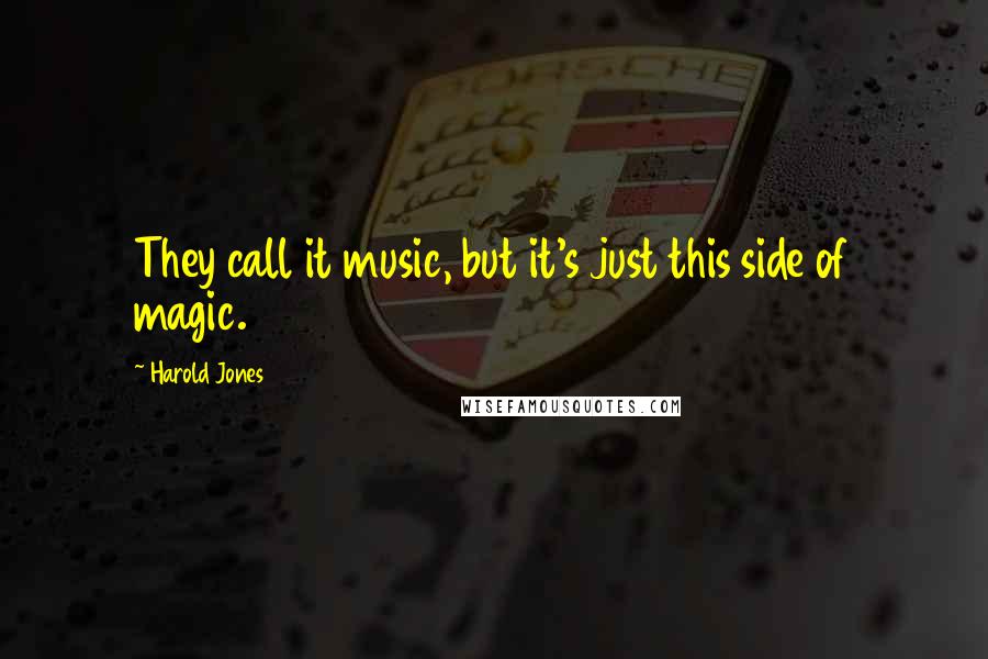 Harold Jones Quotes: They call it music, but it's just this side of magic.