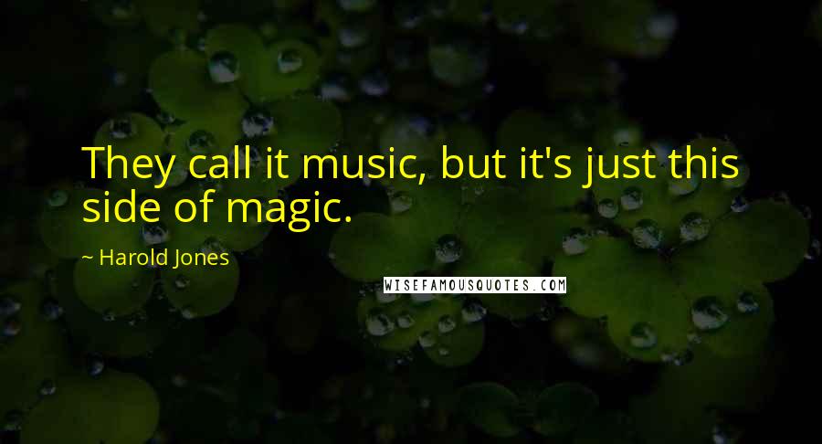 Harold Jones Quotes: They call it music, but it's just this side of magic.