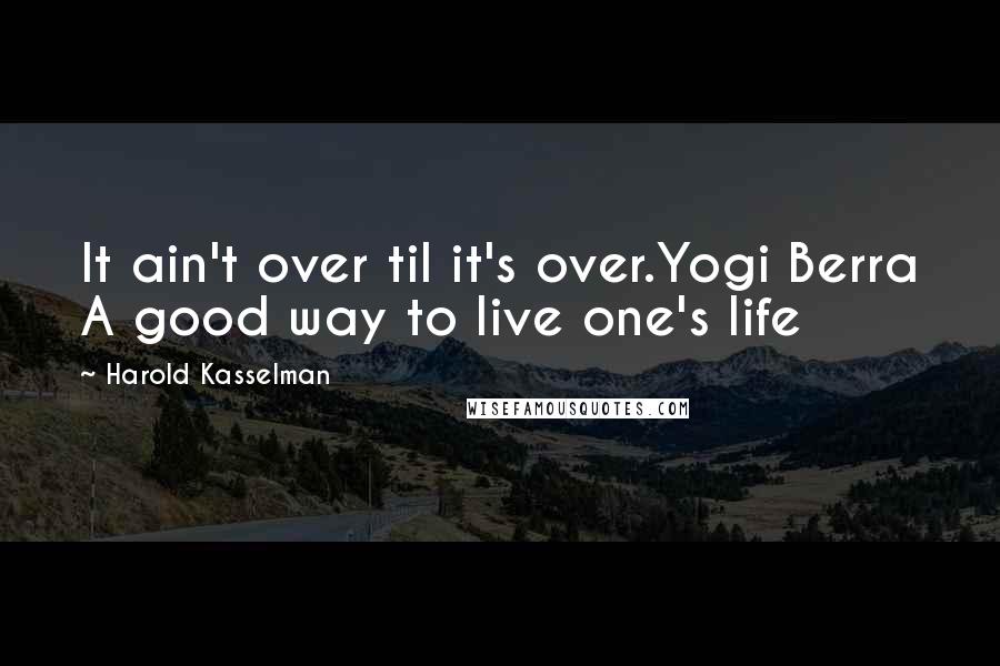 Harold Kasselman Quotes: It ain't over til it's over.Yogi Berra A good way to live one's life