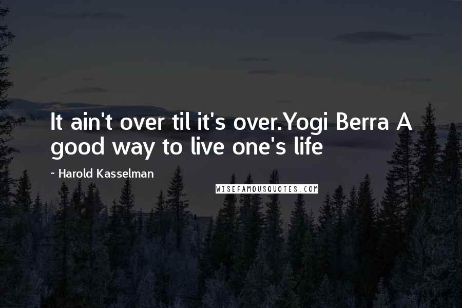 Harold Kasselman Quotes: It ain't over til it's over.Yogi Berra A good way to live one's life