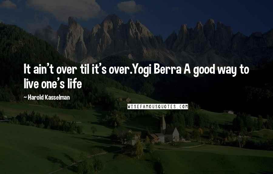 Harold Kasselman Quotes: It ain't over til it's over.Yogi Berra A good way to live one's life