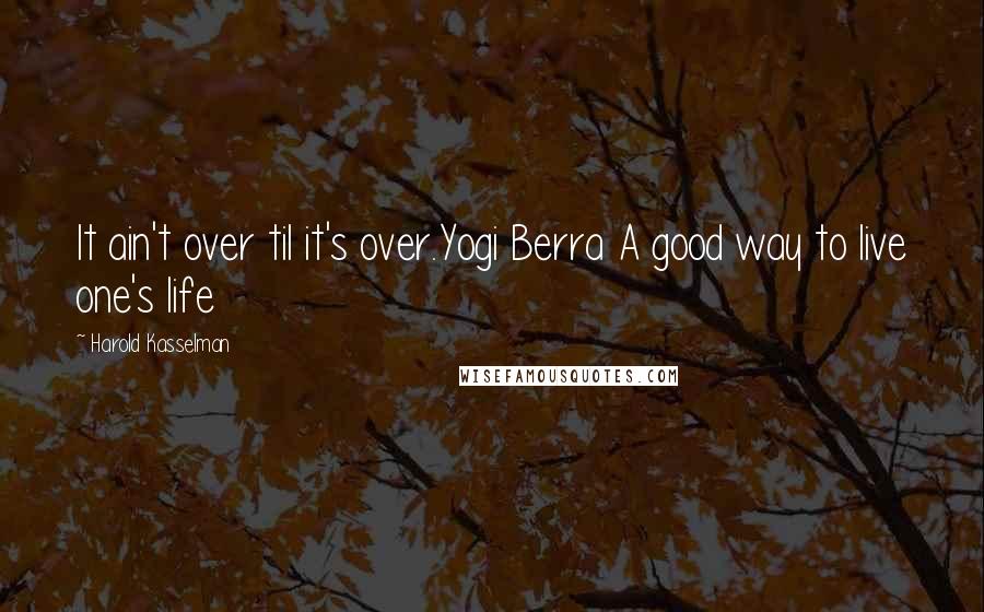 Harold Kasselman Quotes: It ain't over til it's over.Yogi Berra A good way to live one's life