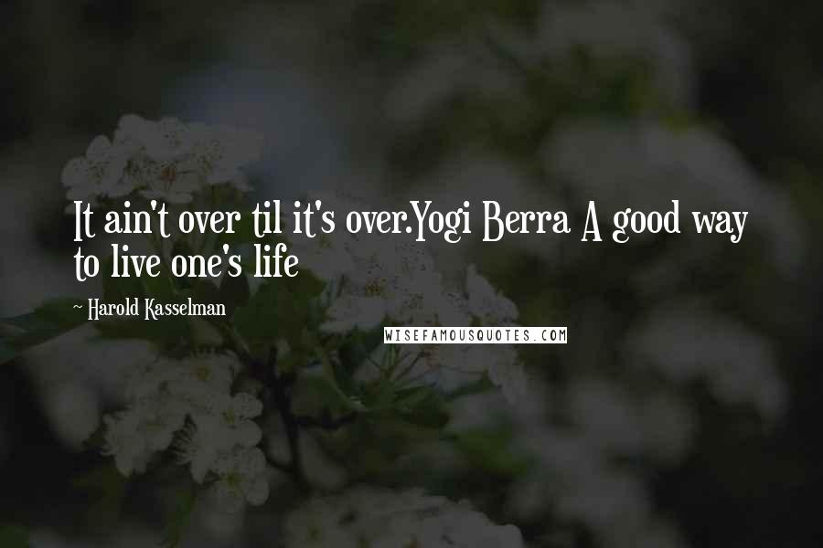 Harold Kasselman Quotes: It ain't over til it's over.Yogi Berra A good way to live one's life