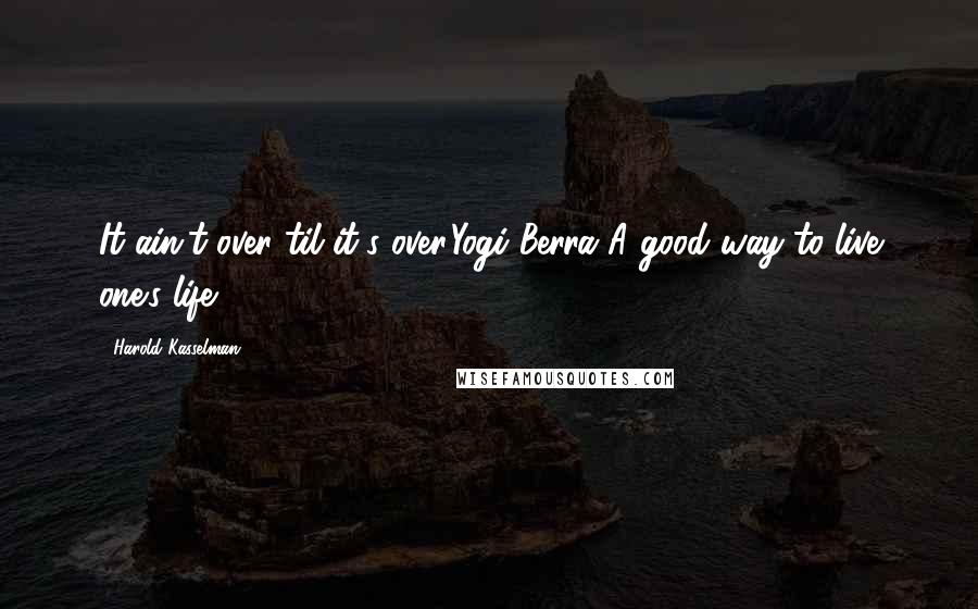 Harold Kasselman Quotes: It ain't over til it's over.Yogi Berra A good way to live one's life