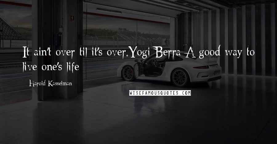 Harold Kasselman Quotes: It ain't over til it's over.Yogi Berra A good way to live one's life