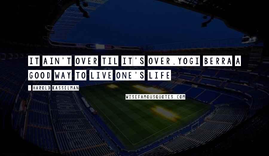 Harold Kasselman Quotes: It ain't over til it's over.Yogi Berra A good way to live one's life