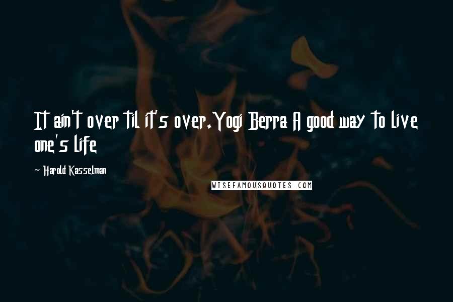 Harold Kasselman Quotes: It ain't over til it's over.Yogi Berra A good way to live one's life