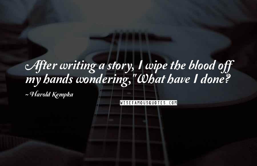 Harold Kempka Quotes: After writing a story, I wipe the blood off my hands wondering,"What have I done?