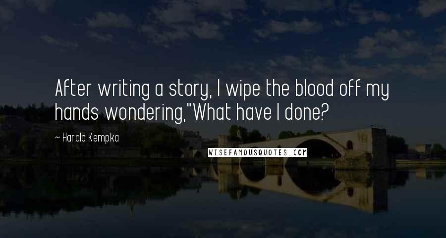 Harold Kempka Quotes: After writing a story, I wipe the blood off my hands wondering,"What have I done?