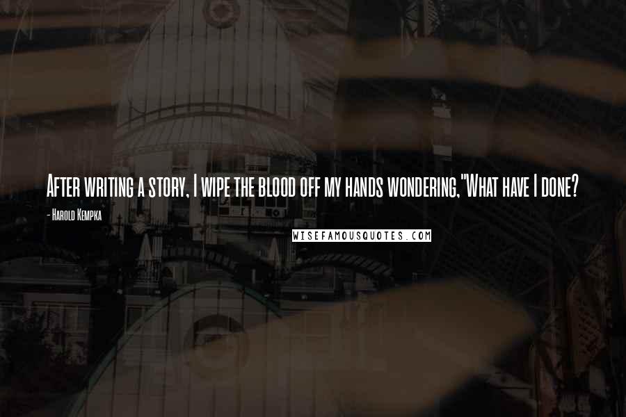 Harold Kempka Quotes: After writing a story, I wipe the blood off my hands wondering,"What have I done?