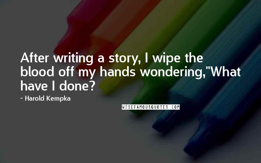 Harold Kempka Quotes: After writing a story, I wipe the blood off my hands wondering,"What have I done?