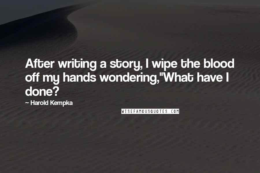 Harold Kempka Quotes: After writing a story, I wipe the blood off my hands wondering,"What have I done?