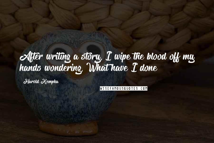 Harold Kempka Quotes: After writing a story, I wipe the blood off my hands wondering,"What have I done?