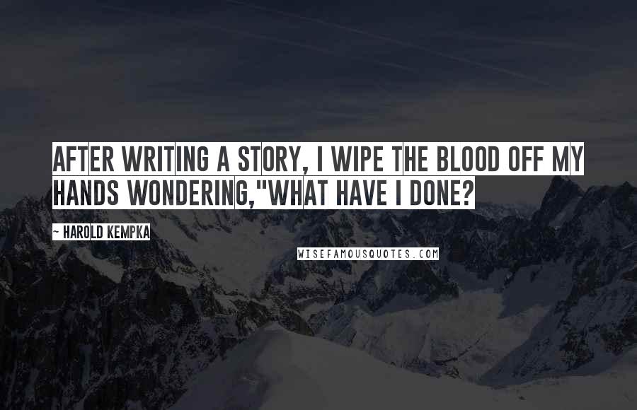 Harold Kempka Quotes: After writing a story, I wipe the blood off my hands wondering,"What have I done?