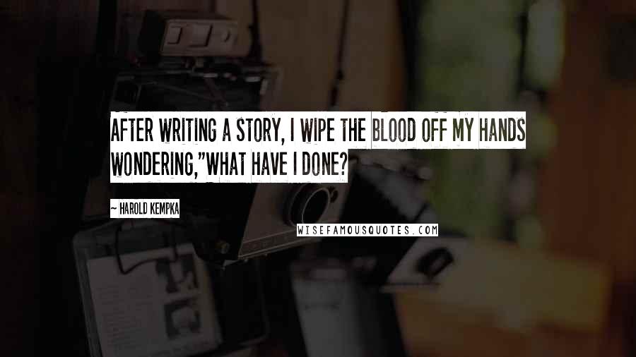 Harold Kempka Quotes: After writing a story, I wipe the blood off my hands wondering,"What have I done?