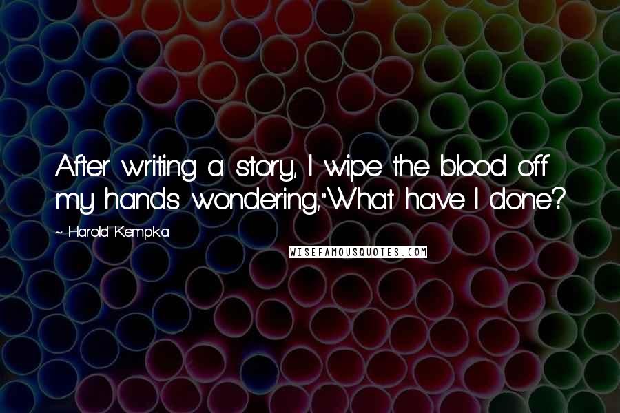 Harold Kempka Quotes: After writing a story, I wipe the blood off my hands wondering,"What have I done?