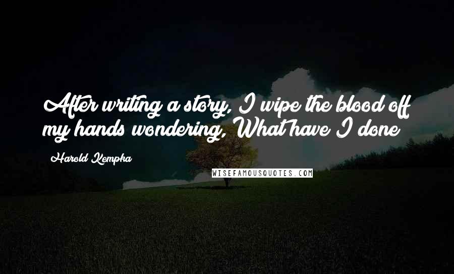 Harold Kempka Quotes: After writing a story, I wipe the blood off my hands wondering,"What have I done?